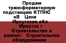 Продам трансформаторную подстанцию КТПНС 63/6/0,4 кВ › Цена ­ 80 000 - Иркутская обл., Иркутск г. Строительство и ремонт » Строительное оборудование   